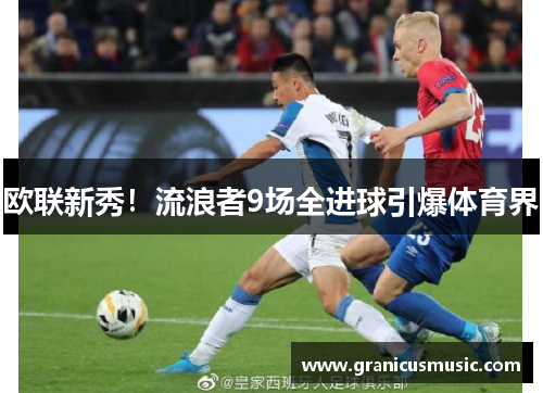 欧联新秀！流浪者9场全进球引爆体育界